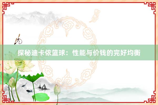 探秘迪卡侬篮球：性能与价钱的完好均衡