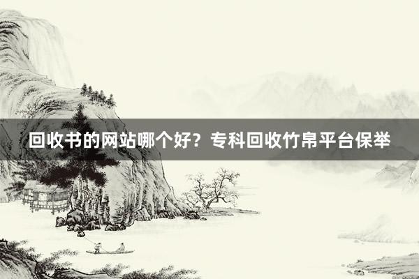回收书的网站哪个好？专科回收竹帛平台保举